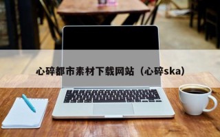 武夷山心碎都市素材下载网站（心碎ska）